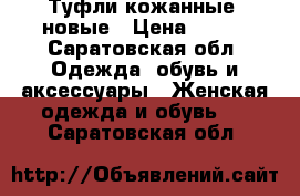 Туфли кожанные, новые › Цена ­ 500 - Саратовская обл. Одежда, обувь и аксессуары » Женская одежда и обувь   . Саратовская обл.